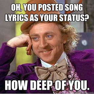 Oh, you posted song lyrics as your status? How deep of you.  Creepy Wonka