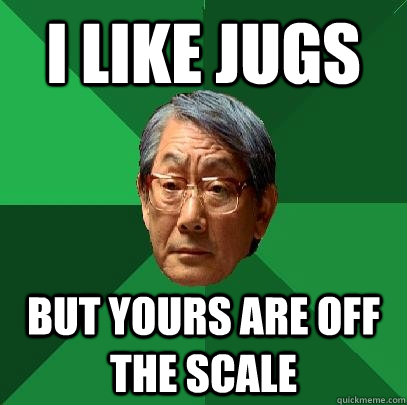 i like jugs but yours are off the scale  High Expectations Asian Father