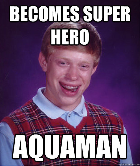 becomes super hero aquaman  Bad Luck Brian