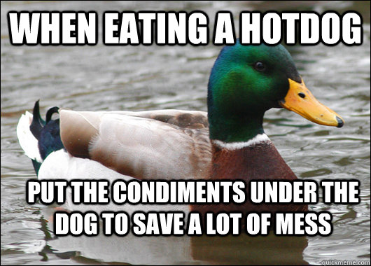 When eating a hotdog put the condiments under the dog to save a lot of mess  Actual Advice Mallard