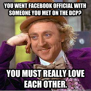 You went Facebook official with someone you met on the DCP? You must really love each other.  Condescending Wonka