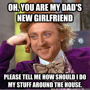 Oh, you are my dad's new girlfriend please tell me how should i do my stuff around the house.  Creepy Wonka