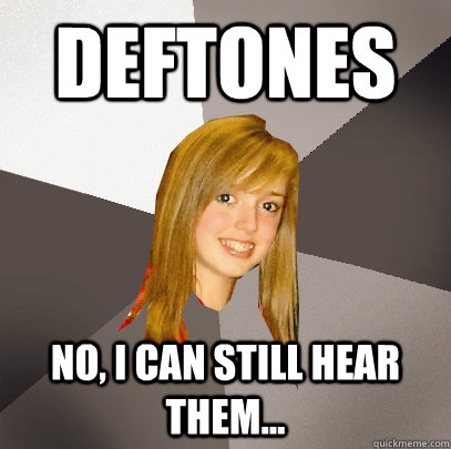 Deftones No, I can still hear them...  Musically Oblivious 8th Grader