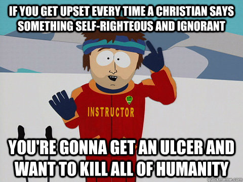 If you get upset every time a christian says something self-righteous and ignorant you're gonna get an ulcer and want to kill all of humanity - If you get upset every time a christian says something self-righteous and ignorant you're gonna get an ulcer and want to kill all of humanity  Youre gonna have a bad time