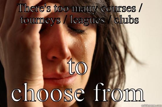 THERE'S TOO MANY COURSES / TOURNEYS / LEAGUES / CLUBS TO CHOOSE FROM First World Problems