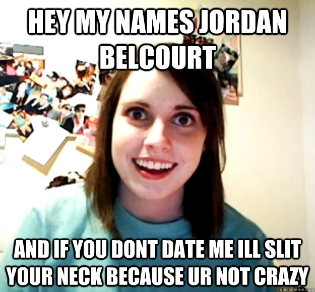 hey my names jordan belcourt and if you dont date me ill slit your neck because ur not crazy  Overly Attached Girlfriend