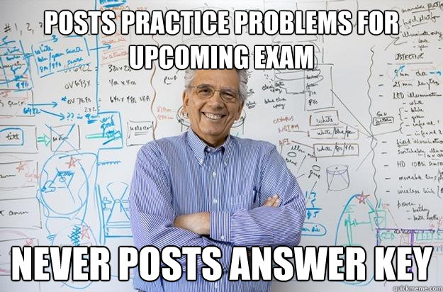posts practice problems for upcoming exam never posts answer key   Engineering Professor