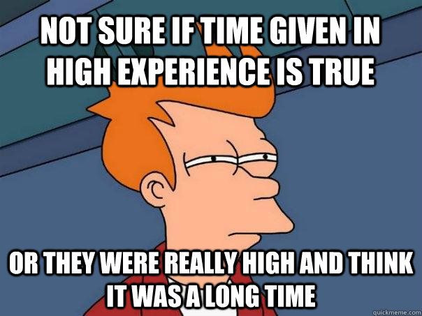 Not sure if time given in high experience is true  Or they were really high and think it was a long time  Futurama Fry