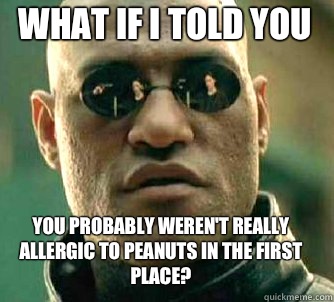 What if i told you you probably weren't really allergic to peanuts in the first place?  Matrix Morpheus