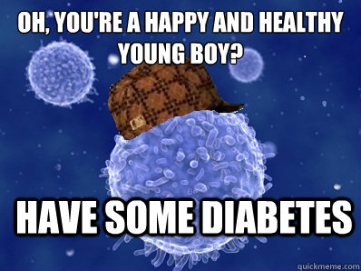 Oh, you're a happy and healthy young boy? have some diabetes  Scumbag immune system