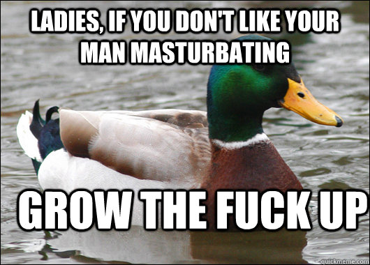 ladies, if you don't like your man masturbating grow the fuck up  Actual Advice Mallard