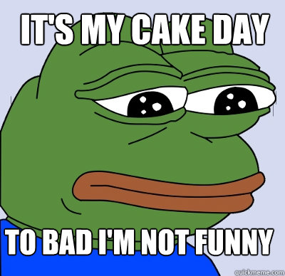 to bad i'm not funny it's my cake day  FEELS BAD MAN