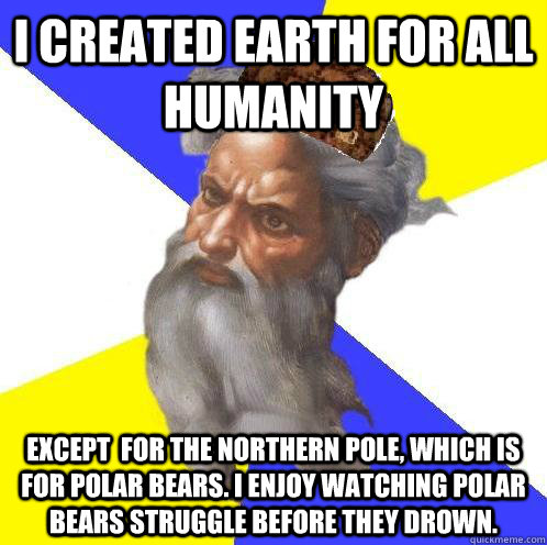 I created earth for all humanity Except  for the Northern Pole, Which is for polar bears. I enjoy watching polar bears struggle before they drown. - I created earth for all humanity Except  for the Northern Pole, Which is for polar bears. I enjoy watching polar bears struggle before they drown.  Scumbag God