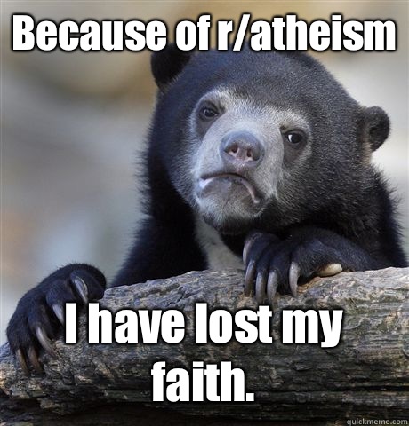 Because of r/atheism  I have lost my faith.  Confession Bear
