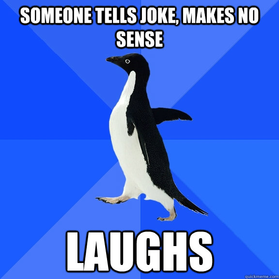 someone tells joke, makes no sense laughs  Socially Awkward Penguin