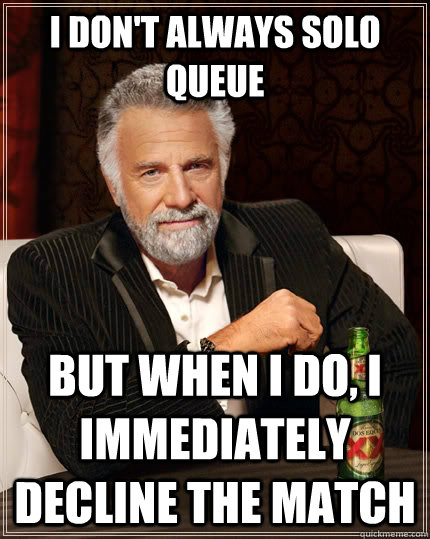 I don't always solo queue but when I do, I immediately decline the match  The Most Interesting Man In The World