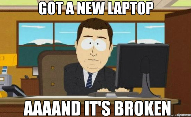 got a new laptop AAAAND IT'S broken - got a new laptop AAAAND IT'S broken  aaaand its gone
