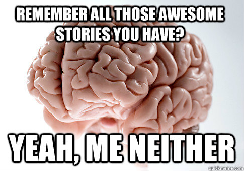 REMEMBER ALL THOSE AWESOME STORIES YOU HAVE? YEAH, ME NEITHER  Scumbag Brain