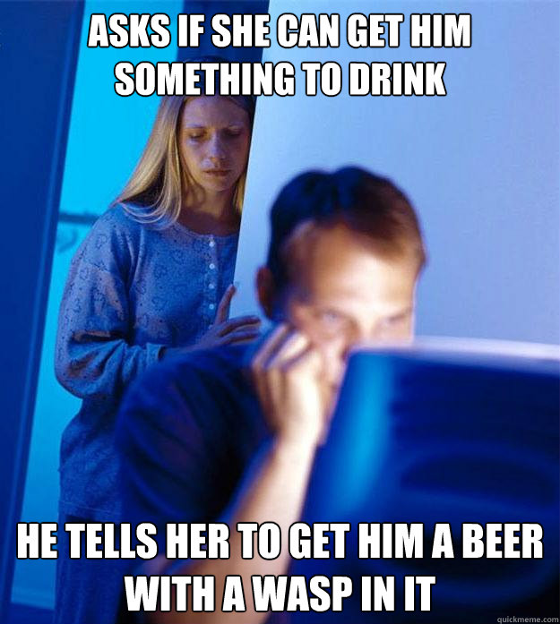 Asks if she can get him something to drink He tells her to get him a beer with a wasp in it  Redditors Wife