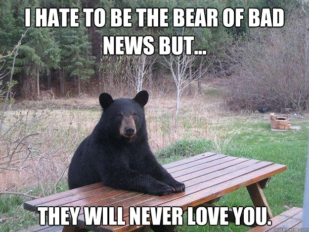 i hate TO BE THE BEAR of bad news but... they will never love you. - i hate TO BE THE BEAR of bad news but... they will never love you.  Bear of Bad News
