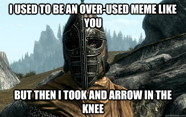 I used to be an over-used meme like you but then i took and arrow in the knee - I used to be an over-used meme like you but then i took and arrow in the knee  The arrow was a lie...