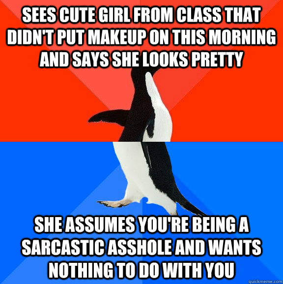 sees cute girl from class that didn't put makeup on this morning and says she looks pretty she assumes you're being a sarcastic asshole and wants nothing to do with you  Socially Awesome Awkward Penguin