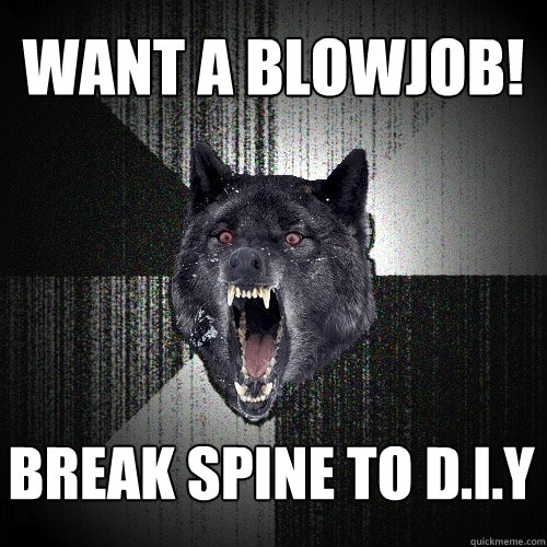 Want a blowjob! break spine to d.i.y  Insanity Wolf