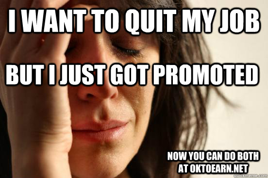 I WANT TO QUIT MY JOB  But I just got promoted  Now you can do both at oktoearn.net  First World Problems