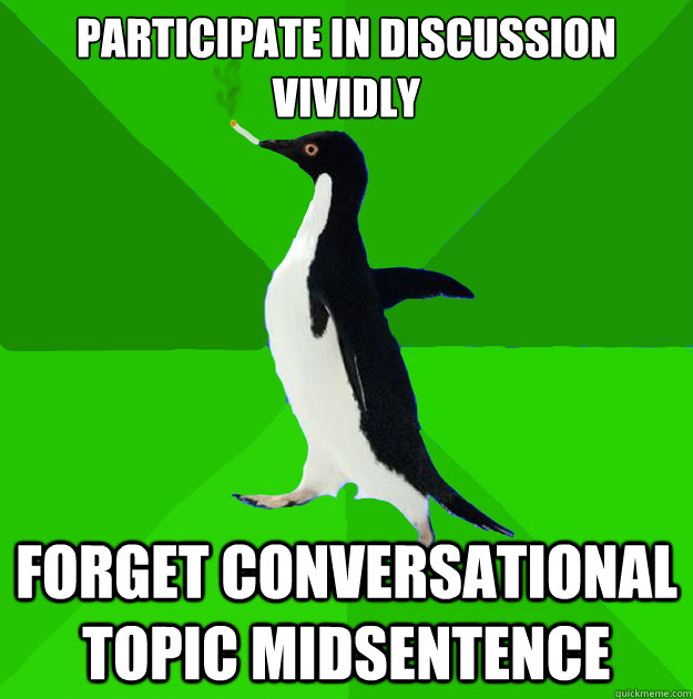 Participate in discussion vividly forget conversational topic midsentence  Stoner Penguin