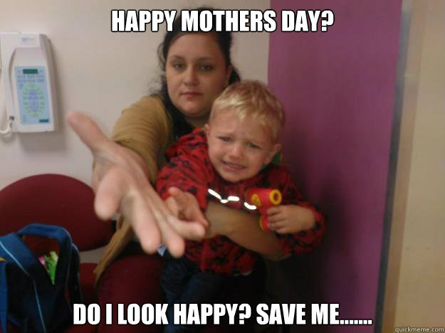 Happy Mothers Day? Do i look Happy? Save me....... - Happy Mothers Day? Do i look Happy? Save me.......  Annoyed Mum