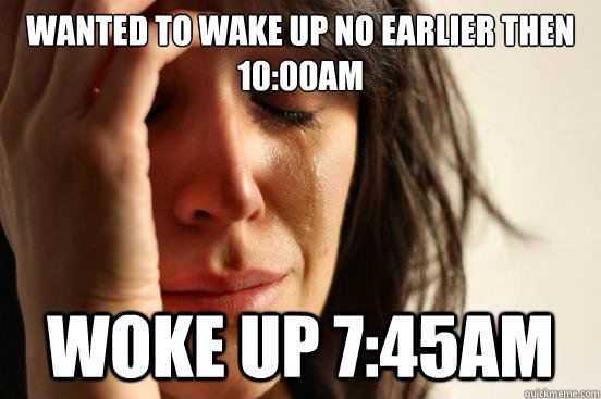Wanted to wake up no earlier then 10:00am woke up 7:45am  First World Problems