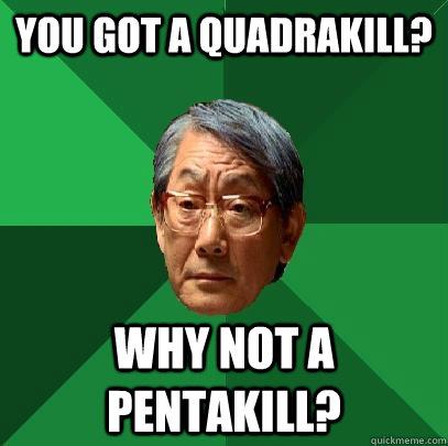 you got a quadrakill? why not a pentakill?  High Expectations Asian Father