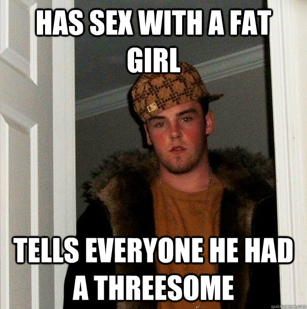 Has sex with a fat girl Tells everyone he had a threesome  Scumbag Steve