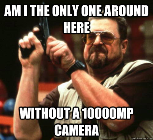 Am i the only one around here Without a 10000mp camera  Am I The Only One Around Here