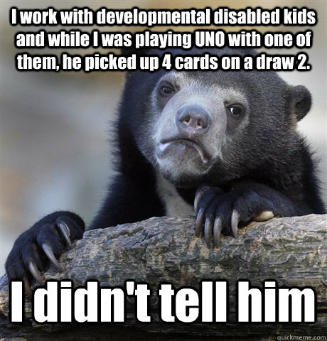 I work with developmental disabled kids and while I was playing UNO with one of them, he picked up 4 cards on a draw 2. I didn't tell him  Confession Bear