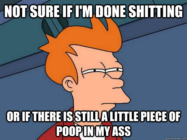 not sure if I'm done shitting Or if there is still a little piece of poop in my ass  Futurama Fry