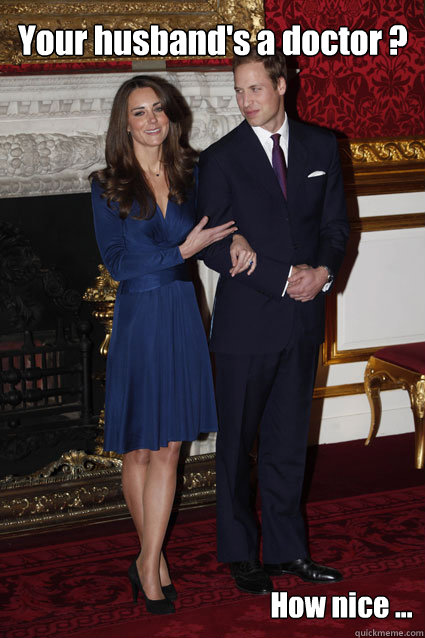 Your husband's a doctor ? How nice ...  Kate Middleton