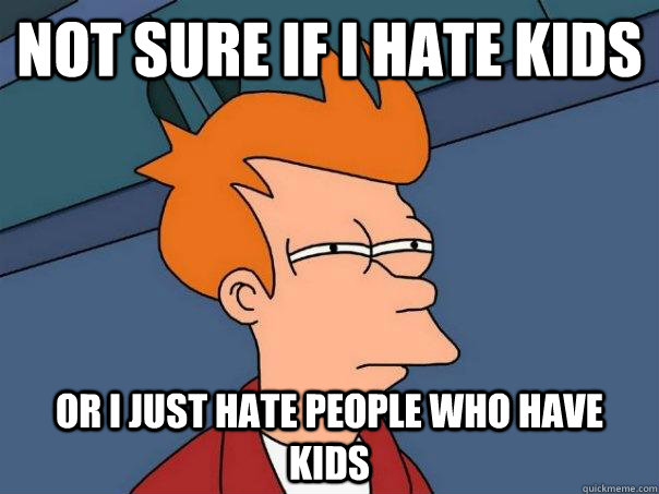 Not sure if I hate kids Or I just hate people who have kids - Not sure if I hate kids Or I just hate people who have kids  Futurama Fry