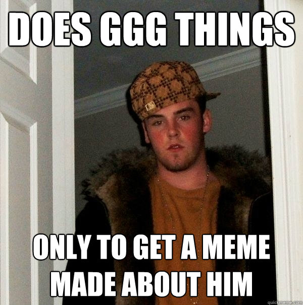 Does GGG Things Only to get a meme made about him  Scumbag Steve