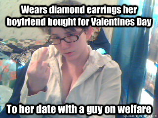 Wears diamond earrings her boyfriend bought for Valentines Day To her date with a guy on welfare  Ungrateful Leah