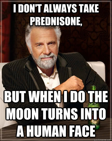 I don't always take prednisone, but when I do the moon turns into a human face - I don't always take prednisone, but when I do the moon turns into a human face  The Most Interesting Man In The World