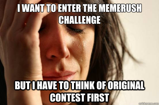 I want to enter the memerush challenge But i have to think of original contest first  First World Problems