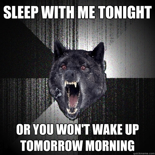 Sleep with me tonight Or you won't wake up tomorrow morning  Insanity Wolf