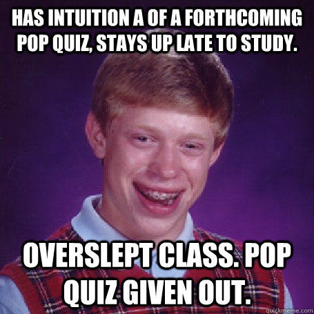 Has intuition a of a forthcoming pop quiz, stays up late to study.  Overslept class. Pop quiz given out.   BadLuck Brian