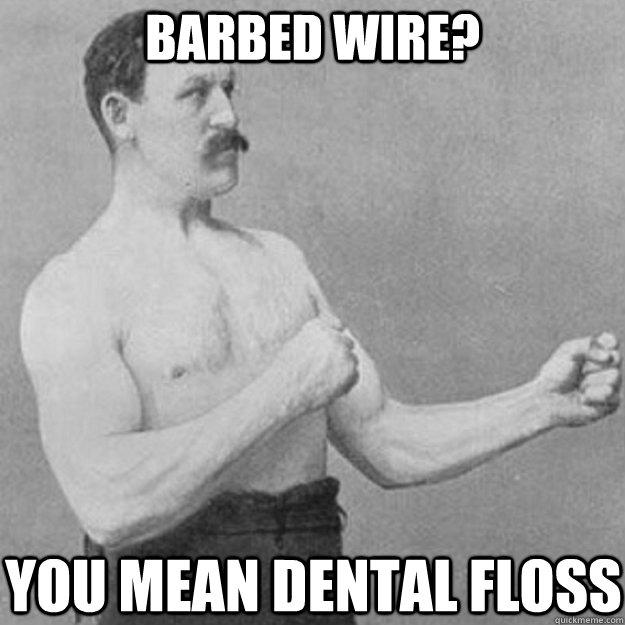 Barbed wire? you mean dental floss  - Barbed wire? you mean dental floss   overly manly man