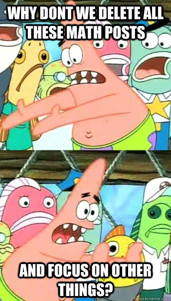why dont we delete all these math posts and focus on other things?  Push it somewhere else Patrick