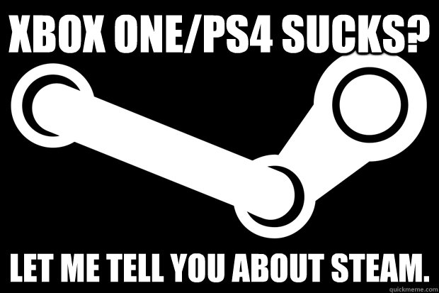 Xbox one/ps4 sucks? let me tell you about steam.  Good Guy Steam