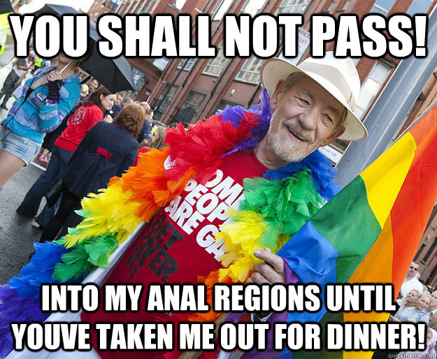 YOU SHALL NOT PASS! Into my anal regions until youve taken me out for dinner!  Gandalf The Gay