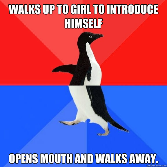 Walks up to girl to Introduce Himself Opens mouth and Walks away.  Socially Awksome Penguin