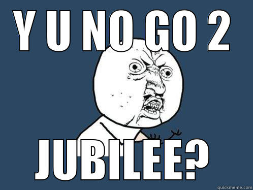 Y U NO GO 2 JUBILEE? Y U No
